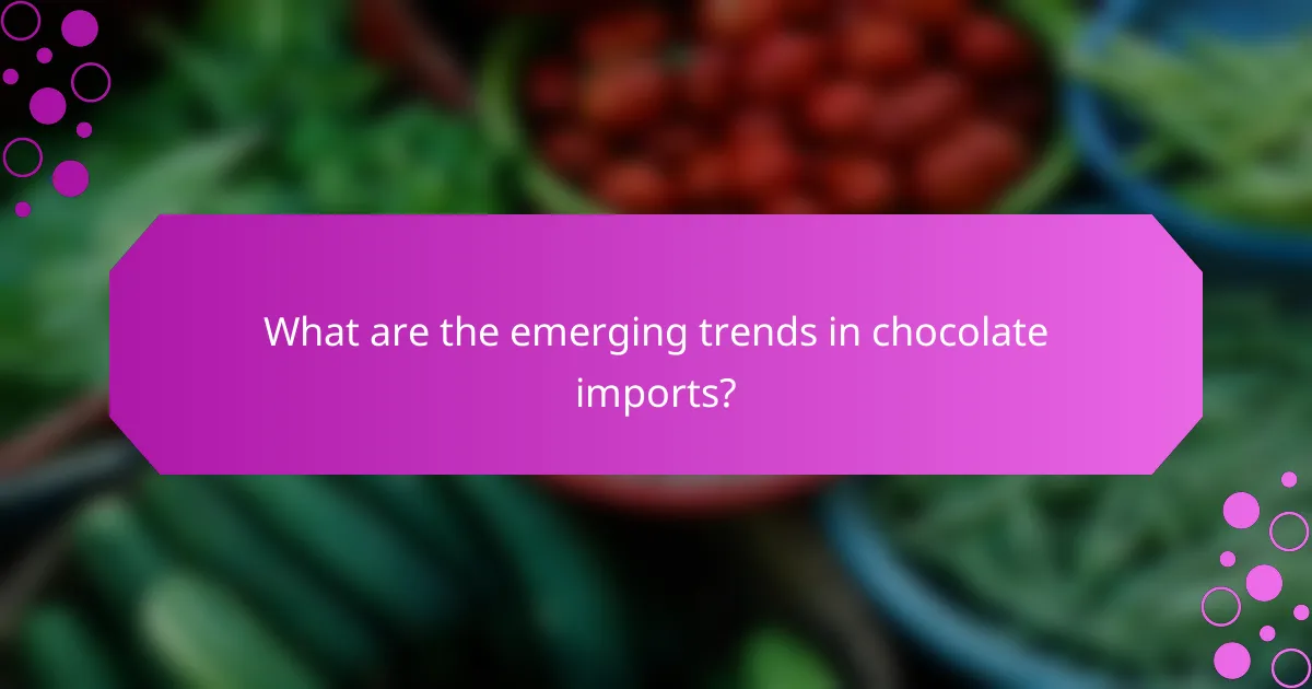What are the emerging trends in chocolate imports?